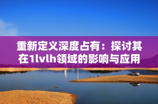 重新定义深度占有：探讨其在1lvlh领域的影响与应用