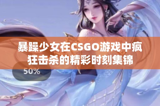 暴躁少女在CSGO游戏中疯狂击杀的精彩时刻集锦