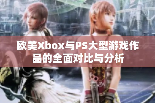 欧美Xbox与PS大型游戏作品的全面对比与分析