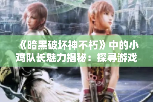 《暗黑破坏神不朽》中的小鸡队长魅力揭秘：探寻游戏的独特魅力