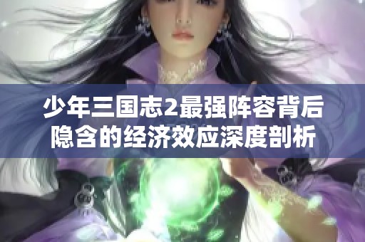 少年三国志2最强阵容背后隐含的经济效应深度剖析