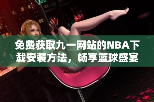 免费获取九一网站的NBA下载安装方法，畅享篮球盛宴