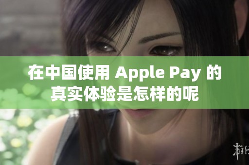 在中国使用 Apple Pay 的真实体验是怎样的呢