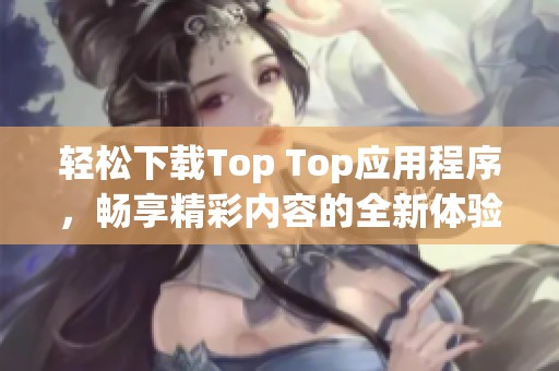 轻松下载Top Top应用程序，畅享精彩内容的全新体验