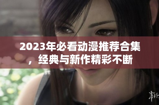 2023年必看动漫推荐合集，经典与新作精彩不断