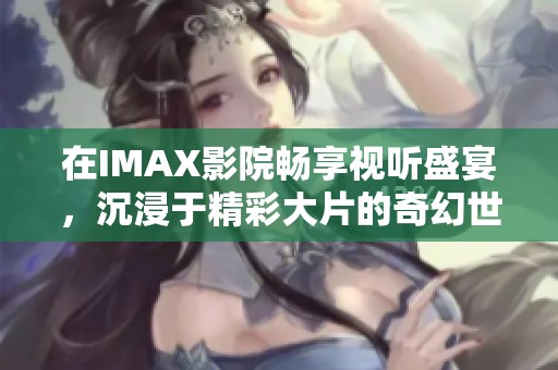 在IMAX影院畅享视听盛宴，沉浸于精彩大片的奇幻世界