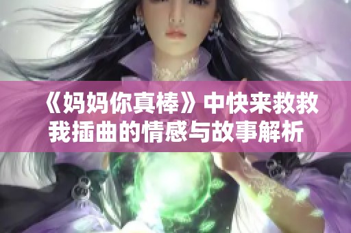 《妈妈你真棒》中快来救救我插曲的情感与故事解析