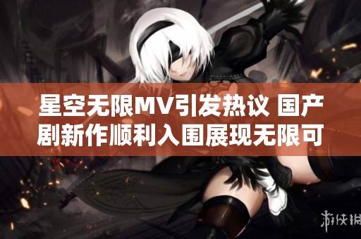 星空无限MV引发热议 国产剧新作顺利入围展现无限可能